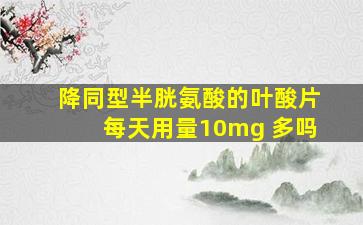 降同型半胱氨酸的叶酸片每天用量10mg 多吗