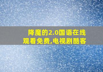 降魔的2.0国语在线观看免费,电视剧酷客