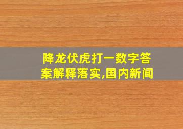 降龙伏虎打一数字答案解释落实,国内新闻