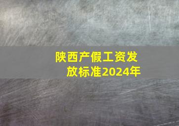 陕西产假工资发放标准2024年