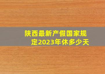 陕西最新产假国家规定2023年休多少天