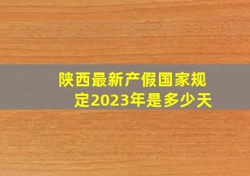 陕西最新产假国家规定2023年是多少天