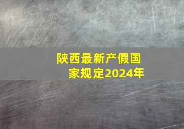 陕西最新产假国家规定2024年