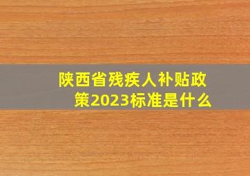 陕西省残疾人补贴政策2023标准是什么