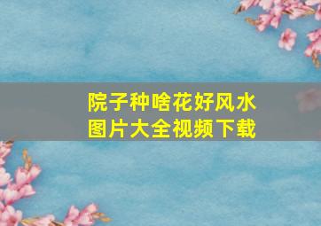 院子种啥花好风水图片大全视频下载