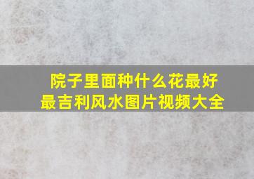 院子里面种什么花最好最吉利风水图片视频大全