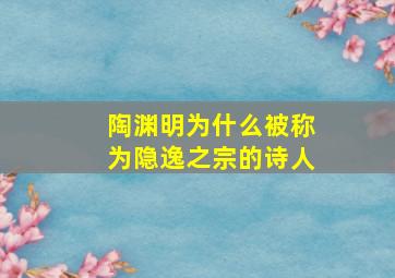 陶渊明为什么被称为隐逸之宗的诗人