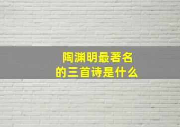 陶渊明最著名的三首诗是什么