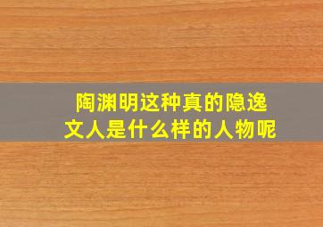 陶渊明这种真的隐逸文人是什么样的人物呢