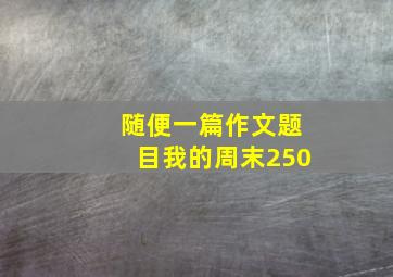 随便一篇作文题目我的周末250