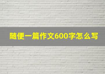 随便一篇作文600字怎么写