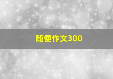 随便作文300