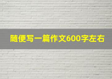 随便写一篇作文600字左右