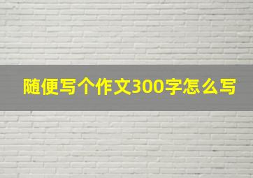 随便写个作文300字怎么写