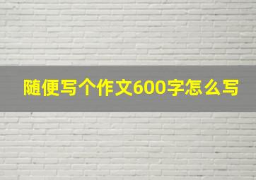 随便写个作文600字怎么写