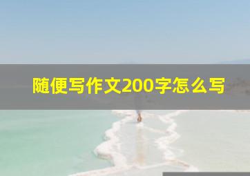 随便写作文200字怎么写