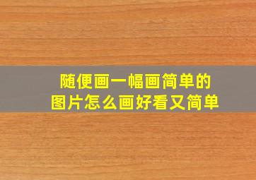 随便画一幅画简单的图片怎么画好看又简单