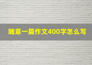 随意一篇作文400字怎么写