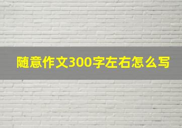 随意作文300字左右怎么写