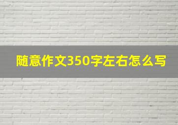 随意作文350字左右怎么写