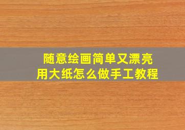 随意绘画简单又漂亮用大纸怎么做手工教程