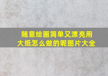 随意绘画简单又漂亮用大纸怎么做的呢图片大全