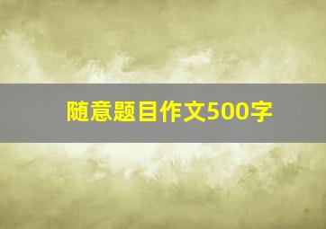 随意题目作文500字