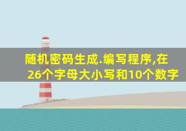 随机密码生成.编写程序,在26个字母大小写和10个数字