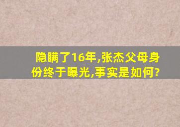 隐瞒了16年,张杰父母身份终于曝光,事实是如何?