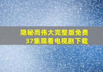 隐秘而伟大完整版免费37集观看电视剧下载