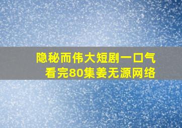 隐秘而伟大短剧一口气看完80集姜无源网络