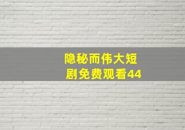 隐秘而伟大短剧免费观看44