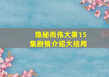 隐秘而伟大第15集剧情介绍大结局