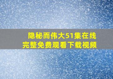 隐秘而伟大51集在线完整免费观看下载视频