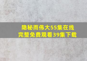 隐秘而伟大55集在线完整免费观看39集下载