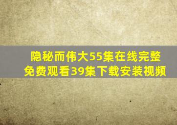 隐秘而伟大55集在线完整免费观看39集下载安装视频