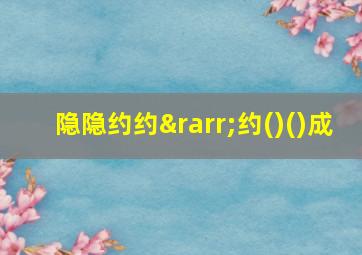 隐隐约约→约()()成