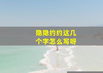 隐隐约约这几个字怎么写呀