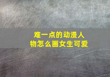 难一点的动漫人物怎么画女生可爱