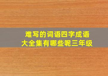 难写的词语四字成语大全集有哪些呢三年级