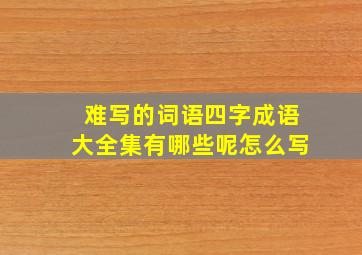 难写的词语四字成语大全集有哪些呢怎么写