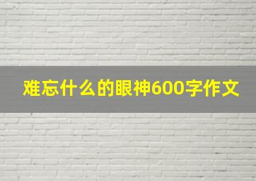 难忘什么的眼神600字作文