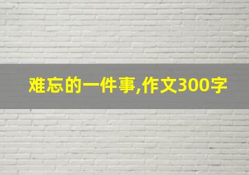 难忘的一件事,作文300字