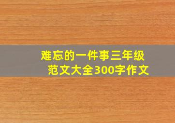 难忘的一件事三年级范文大全300字作文