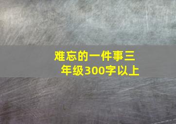 难忘的一件事三年级300字以上