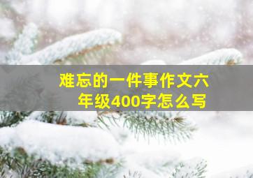 难忘的一件事作文六年级400字怎么写