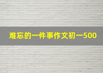 难忘的一件事作文初一500