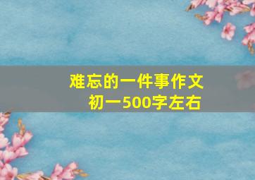 难忘的一件事作文初一500字左右