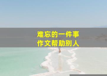 难忘的一件事作文帮助别人