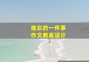 难忘的一件事作文教案设计